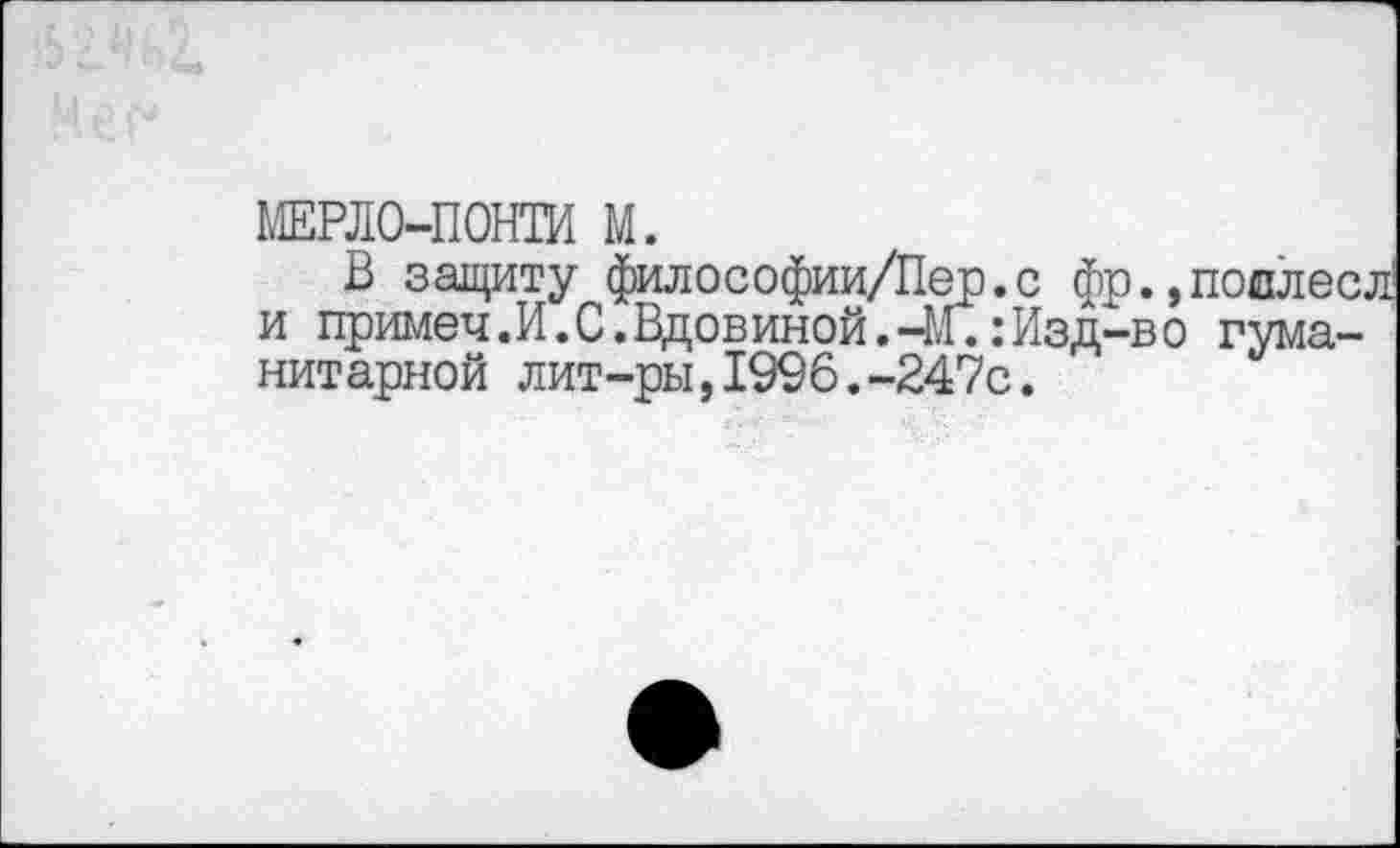 ﻿МЕРЛО-ПОНТИ М.
В защиту философии/Пер.с фр.,подлее, и примеч.И.С.Вдовиной.-М.:Изд-во гуманитарной лит-ры,1996.-247с.